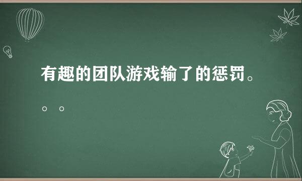 有趣的团队游戏输了的惩罚。。。