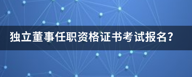 独立董事任职资格证书考试报名？