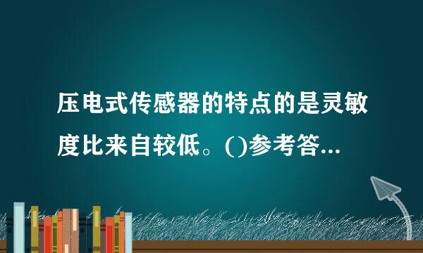 压电式传感器的特点的是灵敏度比来自较低。()参考答案：错边话误