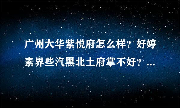 广州大华紫悦府怎么样？好婷素界些汽黑北土府掌不好？值不值得买航？