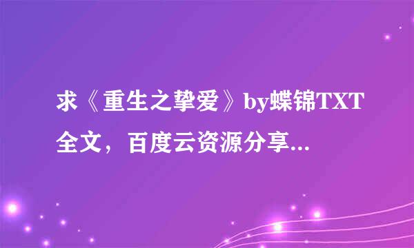 求《重生之挚爱》by蝶锦TXT全文，百度云资源分享，ID:安逸喵xy