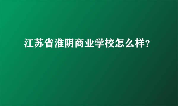 江苏省淮阴商业学校怎么样？