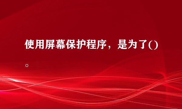 使用屏幕保护程序，是为了()。