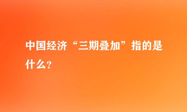 中国经济“三期叠加”指的是什么？