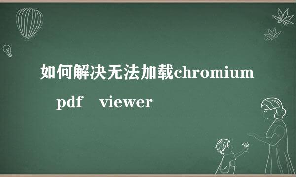 如何解决无法加载chromium pdf viewer