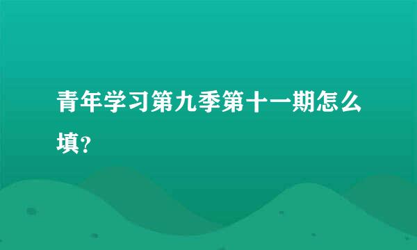 青年学习第九季第十一期怎么填？