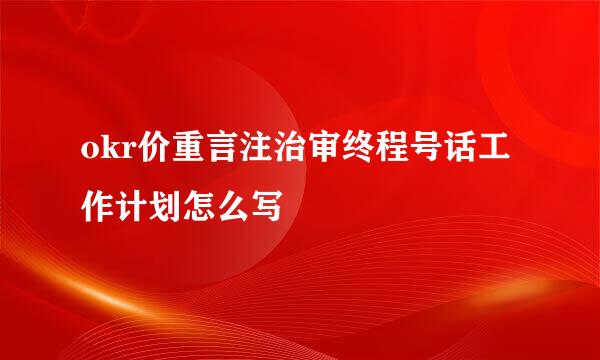 okr价重言注治审终程号话工作计划怎么写