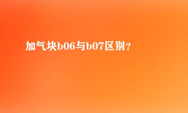 加气块b06与b07区别？