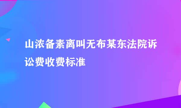 山浓备素离叫无布某东法院诉讼费收费标准