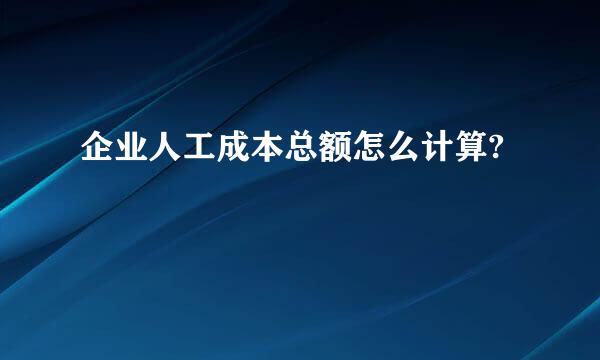 企业人工成本总额怎么计算?