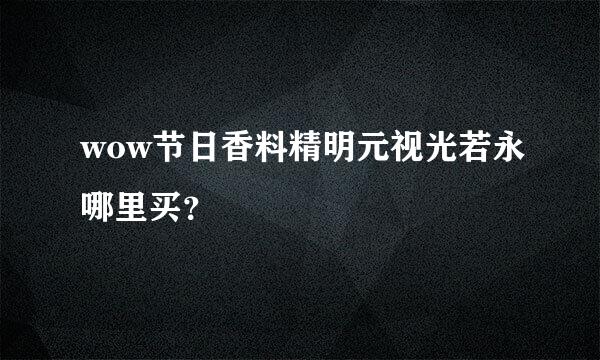 wow节日香料精明元视光若永哪里买？