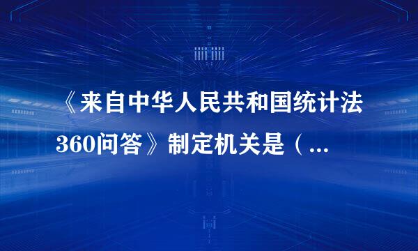 《来自中华人民共和国统计法360问答》制定机关是（   ）。