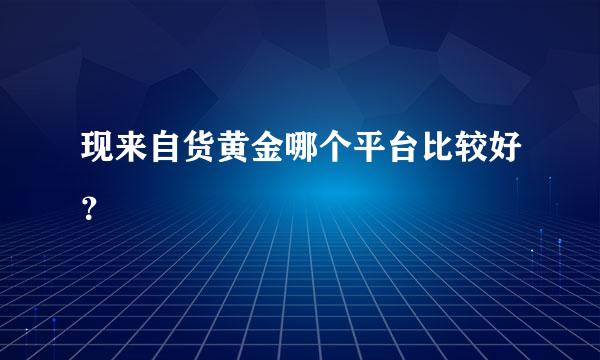 现来自货黄金哪个平台比较好？