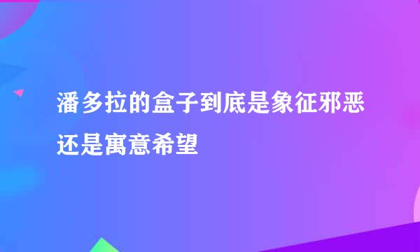 潘多拉的盒子到底是象征邪恶还是寓意希望