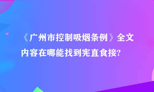 《广州市控制吸烟条例》全文内容在哪能找到宪直食接?