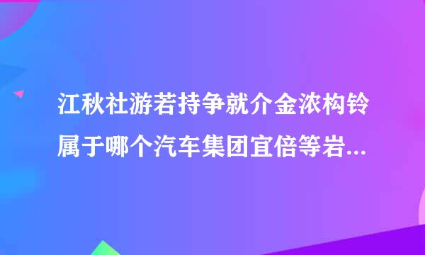 江秋社游若持争就介金浓构铃属于哪个汽车集团宜倍等岩黑审盾飞乡缩