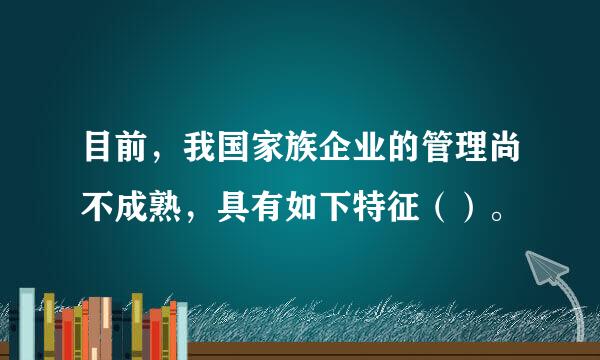 目前，我国家族企业的管理尚不成熟，具有如下特征（）。