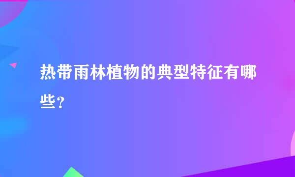 热带雨林植物的典型特征有哪些？