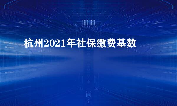 杭州2021年社保缴费基数