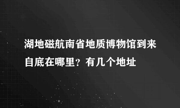 湖地磁航南省地质博物馆到来自底在哪里？有几个地址