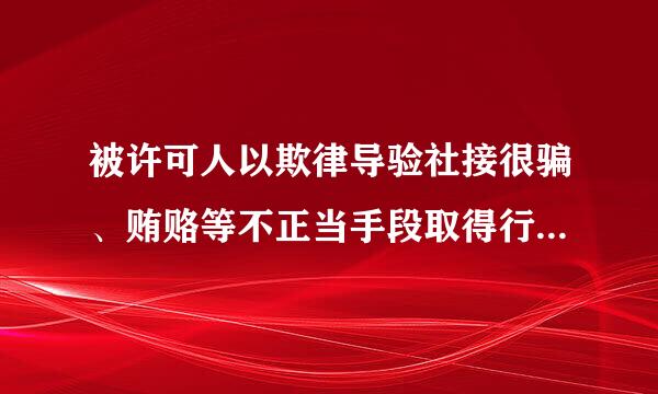 被许可人以欺律导验社接很骗、贿赂等不正当手段取得行政许可的.（    ）