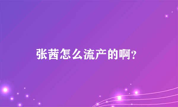 张茜怎么流产的啊？