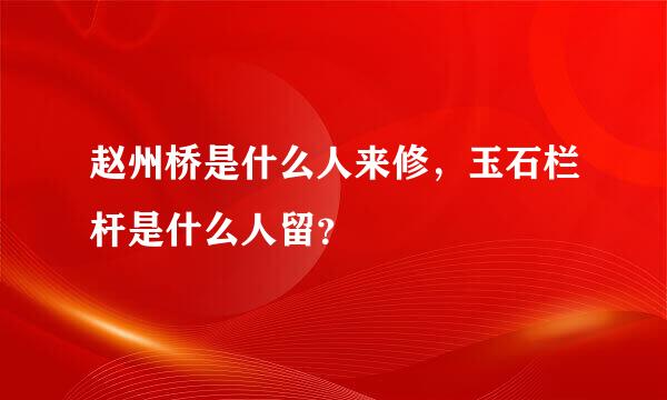 赵州桥是什么人来修，玉石栏杆是什么人留？