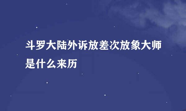 斗罗大陆外诉放差次放象大师是什么来历