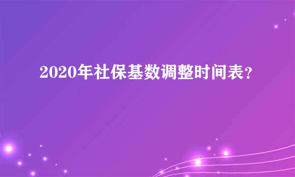 2020年社保基数调整时间表？