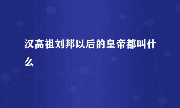 汉高祖刘邦以后的皇帝都叫什么