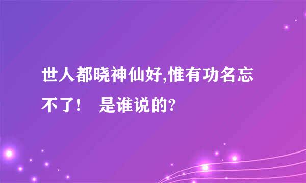 世人都晓神仙好,惟有功名忘不了! 是谁说的?