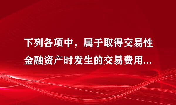 下列各项中，属于取得交易性金融资产时发生的交易费用的有（   ）。