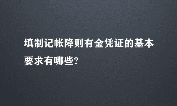 填制记帐降则有金凭证的基本要求有哪些?