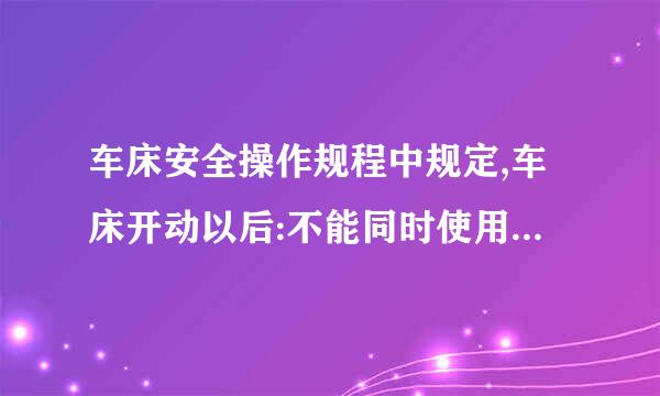 车床安全操作规程中规定,车床开动以后:不能同时使用纵、横向自动手混止柄不能改变进给量不能进切深不能度量尺寸