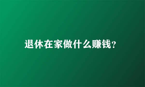 退休在家做什么赚钱？