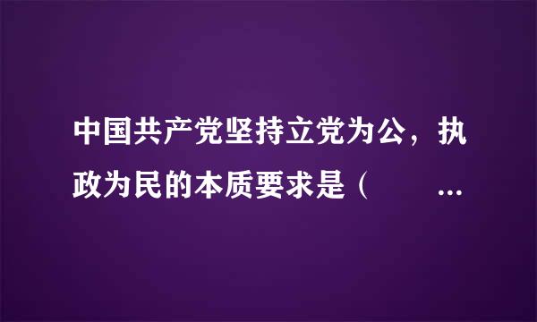 中国共产党坚持立党为公，执政为民的本质要求是（    ）。