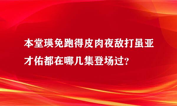 本堂瑛免跑得皮肉夜敌打虽亚才佑都在哪几集登场过？