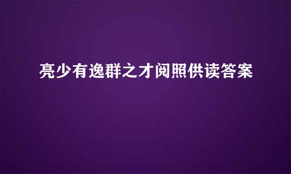 亮少有逸群之才阅照供读答案