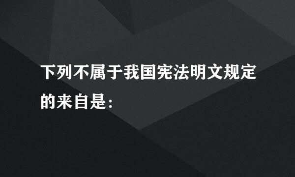 下列不属于我国宪法明文规定的来自是：