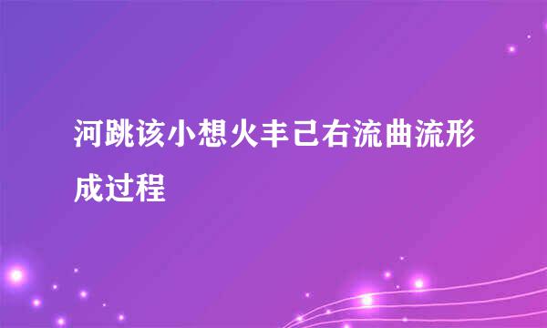 河跳该小想火丰己右流曲流形成过程