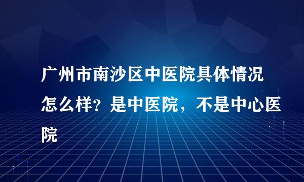 广州市南沙区中医院具体情况怎么样？是中医院，不是中心医院