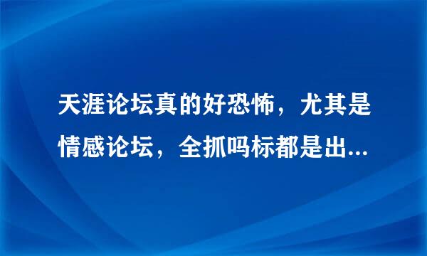 天涯论坛真的好恐怖，尤其是情感论坛，全抓吗标都是出轨，小三之类的话题，感觉人生再也单纯不起来了