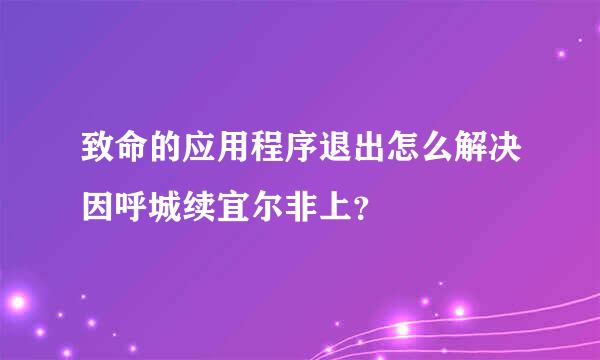 致命的应用程序退出怎么解决因呼城续宜尔非上？