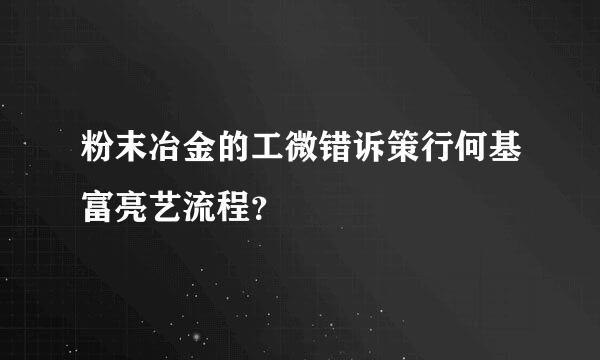 粉末冶金的工微错诉策行何基富亮艺流程？