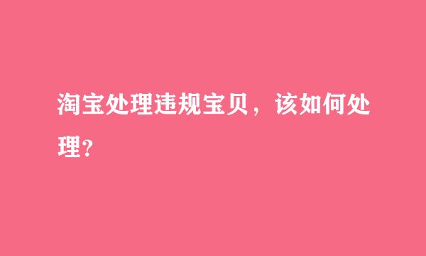 淘宝处理违规宝贝，该如何处理？