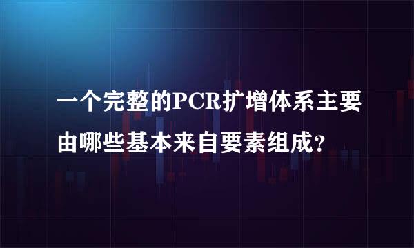 一个完整的PCR扩增体系主要由哪些基本来自要素组成？