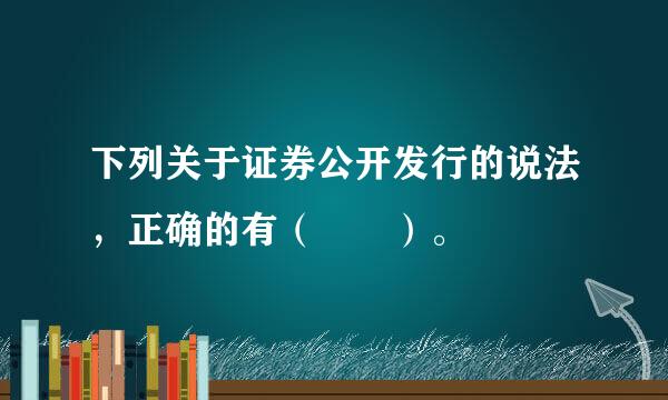 下列关于证券公开发行的说法，正确的有（  ）。