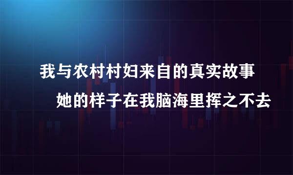 我与农村村妇来自的真实故事 她的样子在我脑海里挥之不去