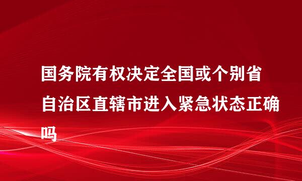 国务院有权决定全国或个别省自治区直辖市进入紧急状态正确吗