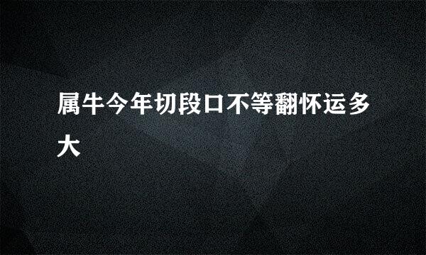 属牛今年切段口不等翻怀运多大